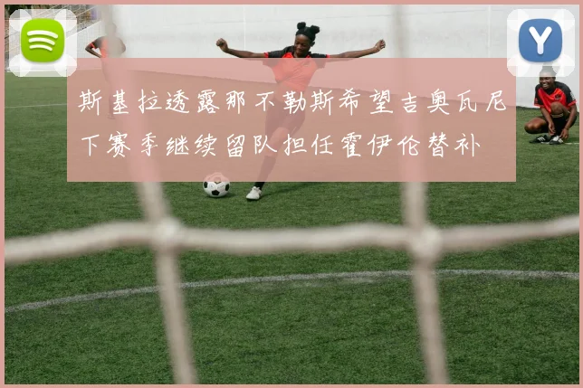 斯基拉透露那不勒斯希望吉奥瓦尼下赛季继续留队担任霍伊伦替补