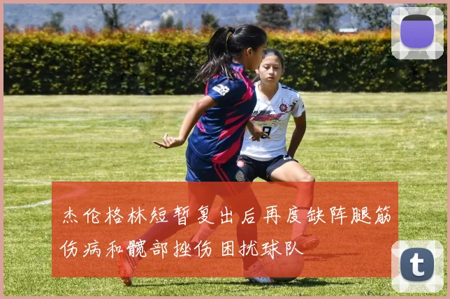 杰伦格林短暂复出后再度缺阵腿筋伤病和髋部挫伤困扰球队
