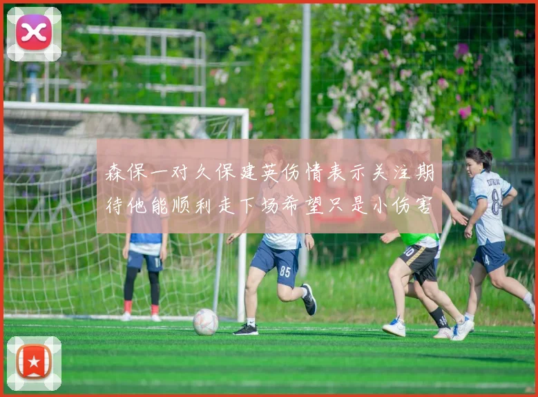 森保一对久保建英伤情表示关注期待他能顺利走下场希望只是小伤害