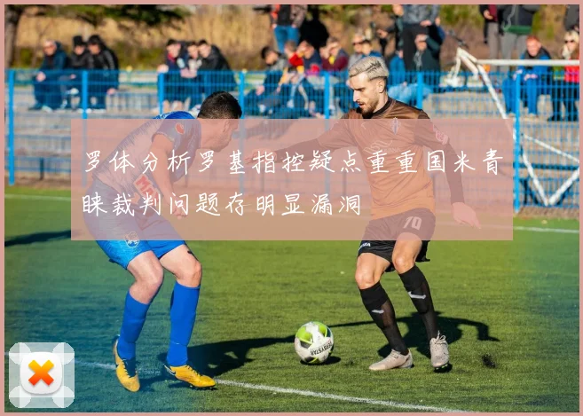 罗体分析罗基指控疑点重重国米青睐裁判问题存明显漏洞