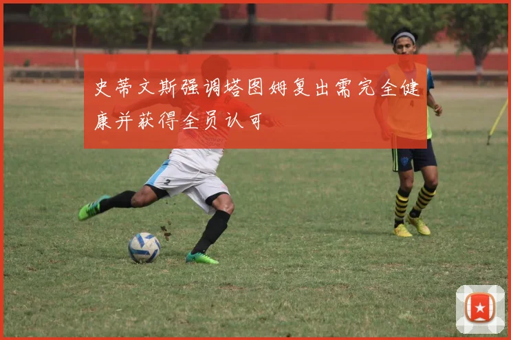 史蒂文斯强调塔图姆复出需完全健康并获得全员认可