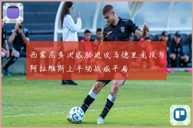 西蒙尼多次威胁进攻马德里竞技与阿拉维斯上半场战成平局
