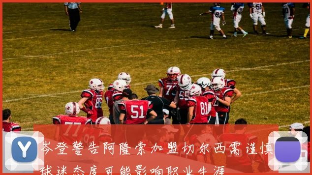 岑登警告阿隆索加盟切尔西需谨慎球迷态度可能影响职业生涯