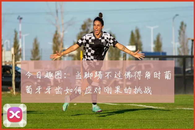 今日趣图：当脚踢不过佛得角时葡萄牙牙齿如何应对刚果的挑战