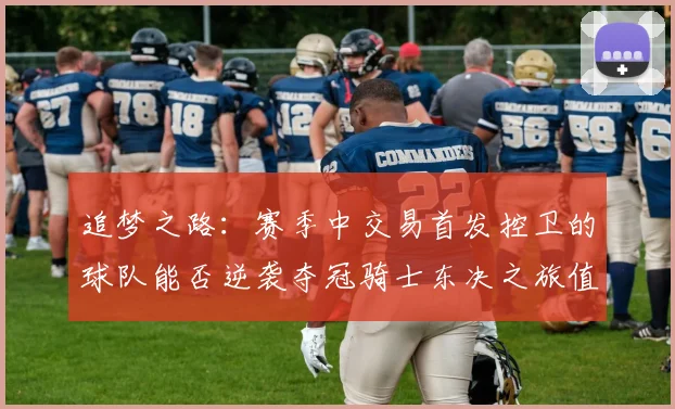 追梦之路：赛季中交易首发控卫的球队能否逆袭夺冠骑士东决之旅值得肯定