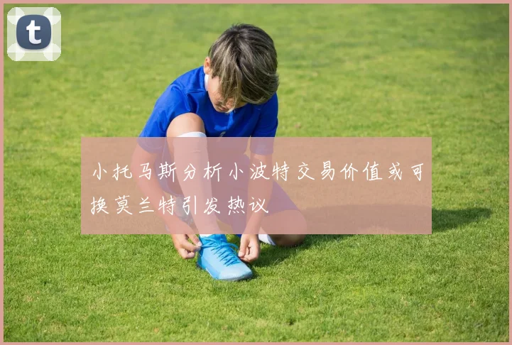 小托马斯分析小波特交易价值或可换莫兰特引发热议