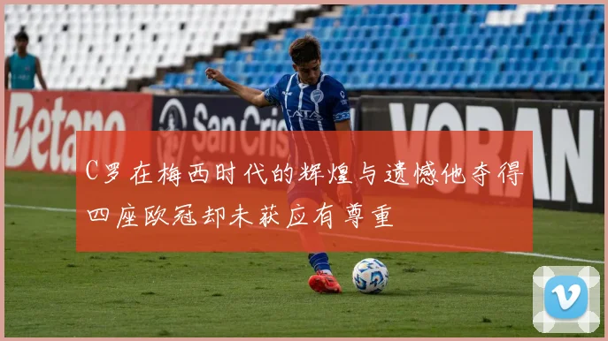 C罗在梅西时代的辉煌与遗憾他夺得四座欧冠却未获应有尊重