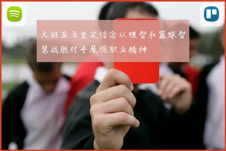 文班亚马坚定信念以理智和篮球智慧战胜对手展现职业精神