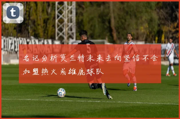 名记分析莫兰特未来去向坚信不会加盟热火或雄鹿球队