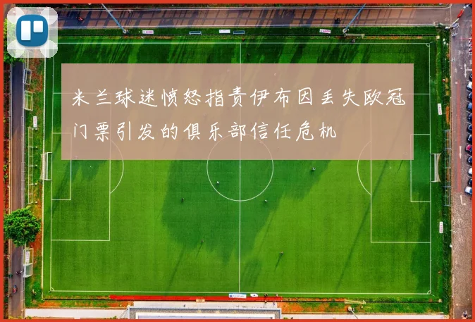 米兰球迷愤怒指责伊布因丢失欧冠门票引发的俱乐部信任危机