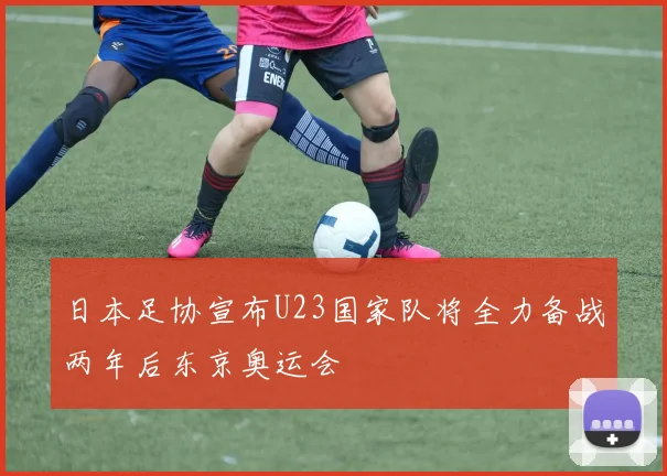 日本足协宣布U23国家队将全力备战两年后东京奥运会