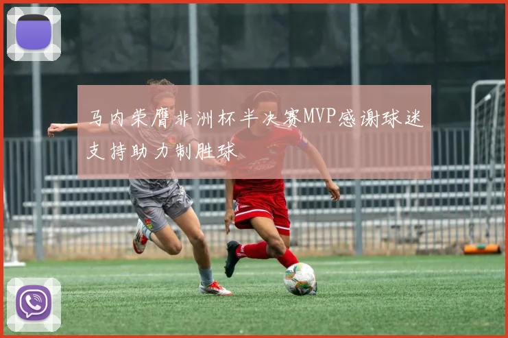 马内荣膺非洲杯半决赛MVP感谢球迷支持助力制胜球
