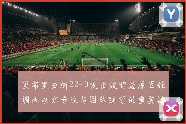 莫布里分析22-0攻击波背后原因强调米切尔专注与团队防守的重要性