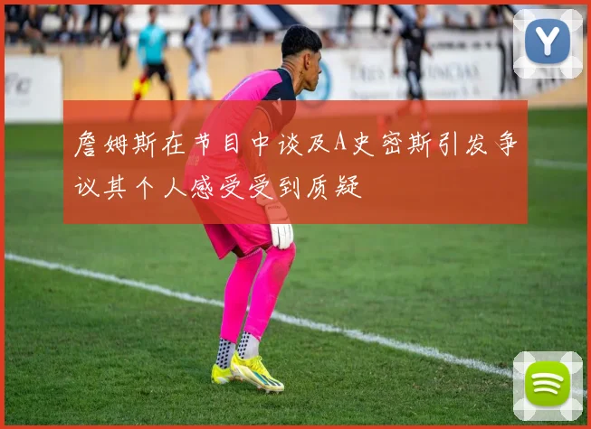 詹姆斯在节目中谈及A史密斯引发争议其个人感受受到质疑