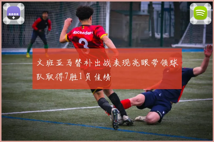 文班亚马替补出战表现亮眼带领球队取得7胜1负佳绩