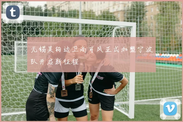 无锡吴钩边卫尚可风正式加盟宁波队开启新征程