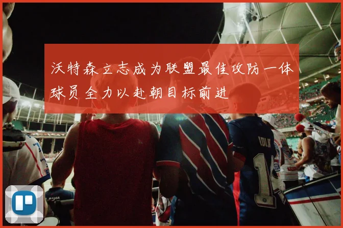 沃特森立志成为联盟最佳攻防一体球员全力以赴朝目标前进