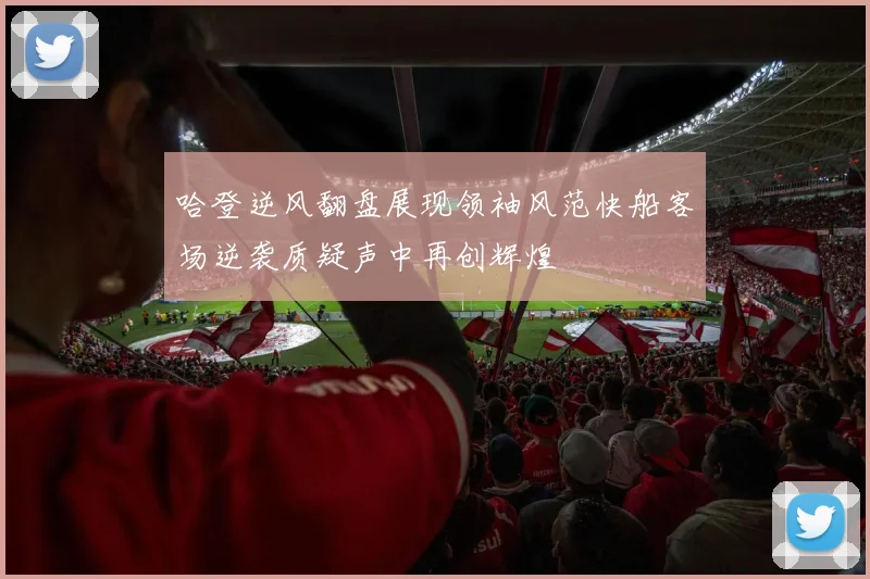 哈登逆风翻盘展现领袖风范快船客场逆袭质疑声中再创辉煌