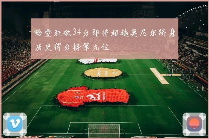 哈登狂砍34分即将超越奥尼尔跻身历史得分榜第九位
