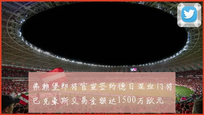 弗赖堡即将官宣签约德日混血门将巴克豪斯交易金额达1500万欧元