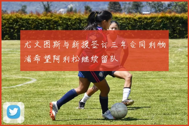 尤文图斯与新援签订三年合同利物浦希望阿利松继续留队