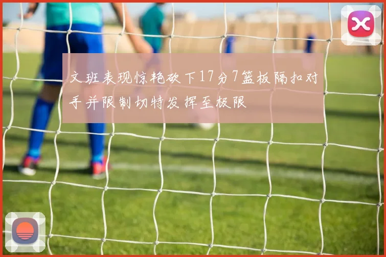 文班表现惊艳砍下17分7篮板隔扣对手并限制切特发挥至极限