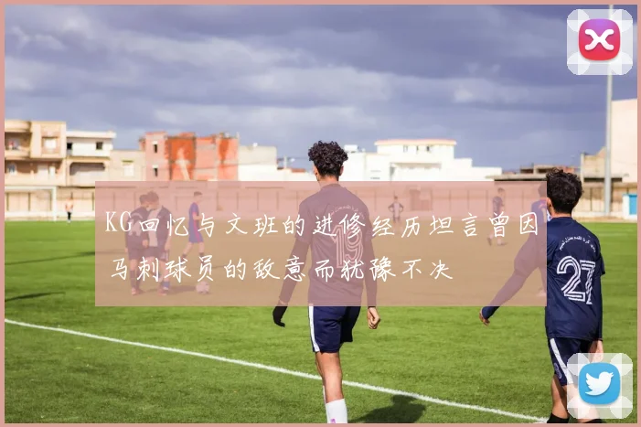 KG回忆与文班的进修经历坦言曾因马刺球员的敌意而犹豫不决