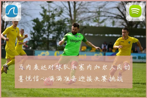 马内表达对球队和塞内加尔人民的喜悦信心满满准备迎接决赛挑战