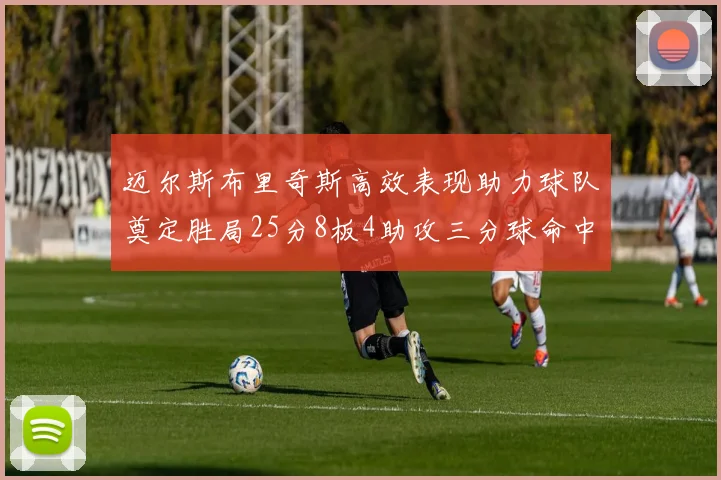 迈尔斯布里奇斯高效表现助力球队奠定胜局25分8板4助攻三分球命中率惊人