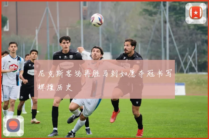 尼克斯客场再胜马刺如愿夺冠书写辉煌历史