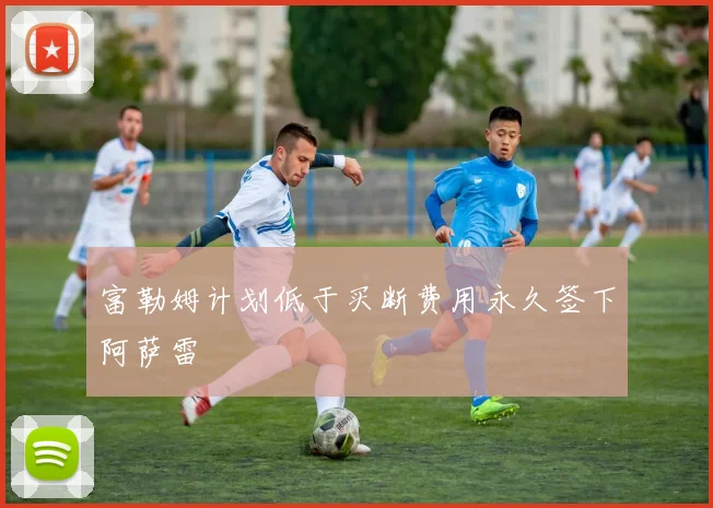富勒姆计划低于买断费用永久签下阿萨雷