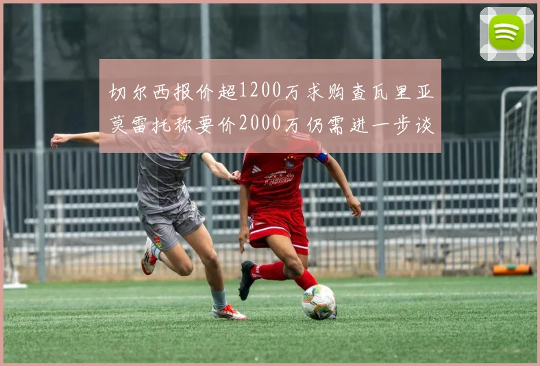 切尔西报价超1200万求购查瓦里亚莫雷托称要价2000万仍需进一步谈判